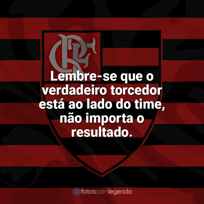 Frases Flamengo: Lembre-se que o verdadeiro torcedor está ao lado do time, não importa o resultado.