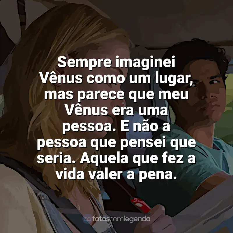 Frases do filme Nos Vemos em Vênus: Sempre imaginei Vênus como um lugar, mas parece que meu Vênus era uma pessoa. E não a pessoa que pensei que seria. Aquela que fez a vida valer a pena.
