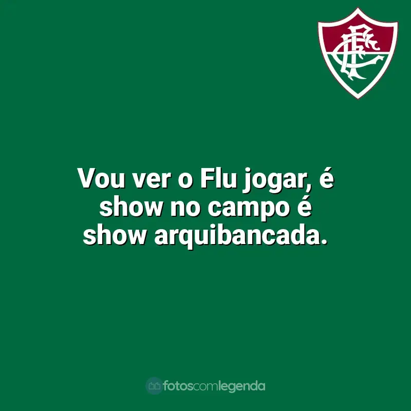 Frases do Fluminense campeão: Vou ver o Flu jogar, é show no campo é show arquibancada.