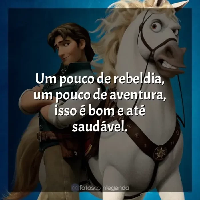 Frase final do filme Enrolados: Um pouco de rebeldia, um pouco de aventura, isso é bom e até saudável.