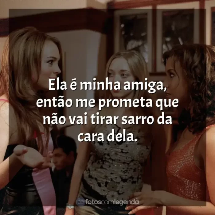 Frases Meninas Malvadas filme: Ela é minha amiga, então me prometa que não vai tirar sarro da cara dela.