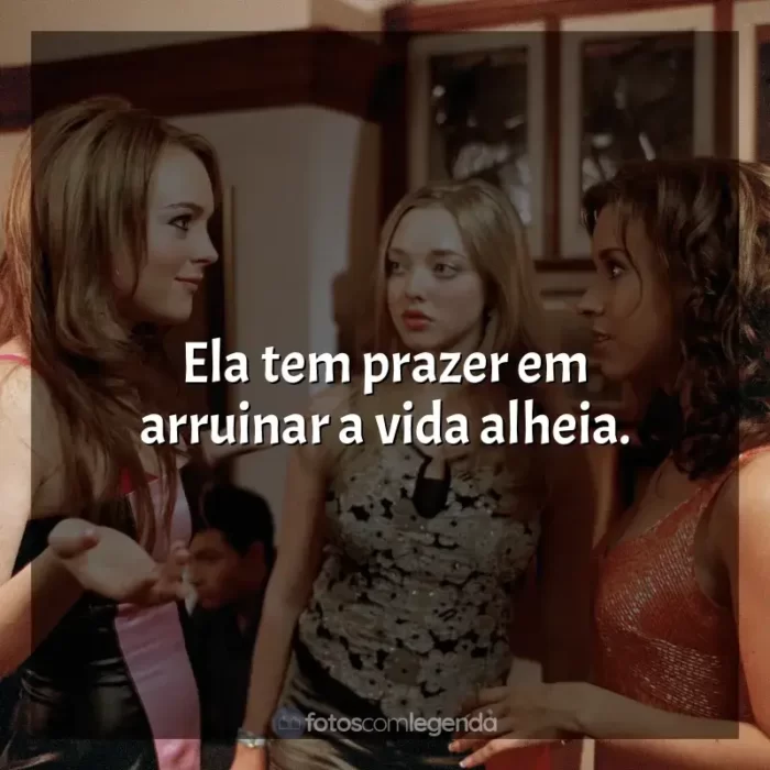 Filme Meninas Malvadas frases: Ela tem prazer em arruinar a vida alheia.