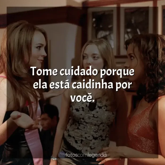 Meninas Malvadas frases do filme: Tome cuidado porque ela está caidinha por você.