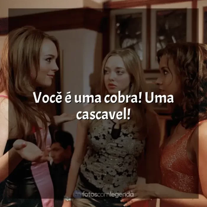 Frase final do filme Meninas Malvadas: Você é uma cobra! Uma cascavel!