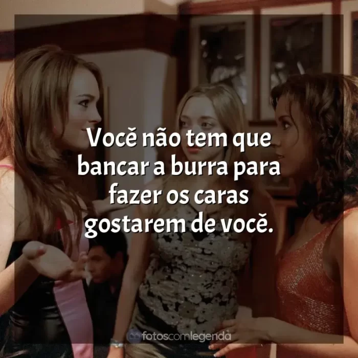 Frases de efeito do filme Meninas Malvadas: Você não tem que bancar a burra para fazer os caras gostarem de você.