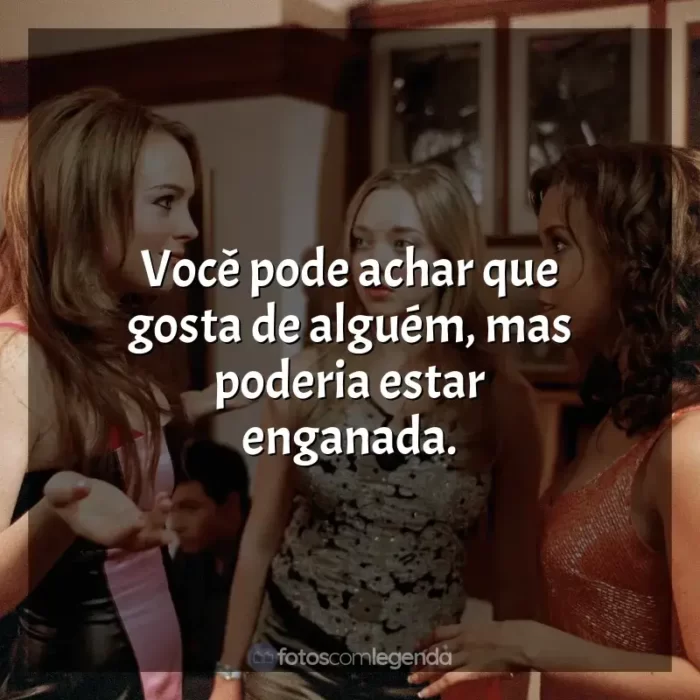 Frases Meninas Malvadas filme: Você pode achar que gosta de alguém, mas poderia estar enganada.