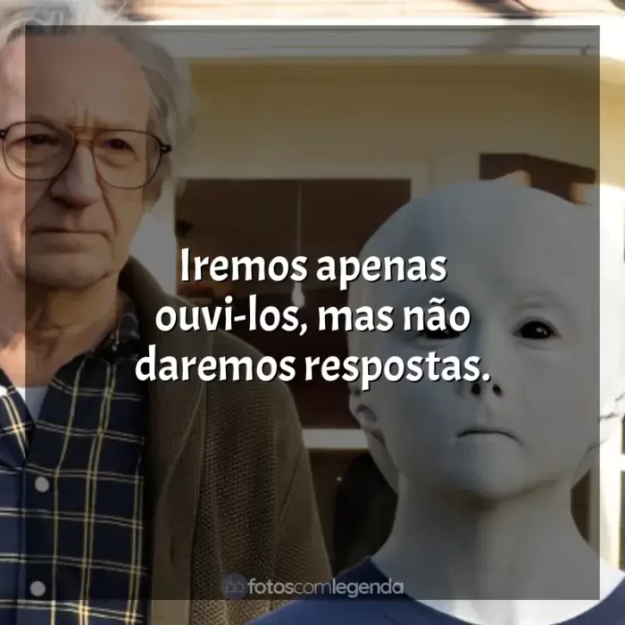 Nosso Amigo Extraordinário frases do filme: Iremos apenas ouvi-los, mas não daremos respostas.