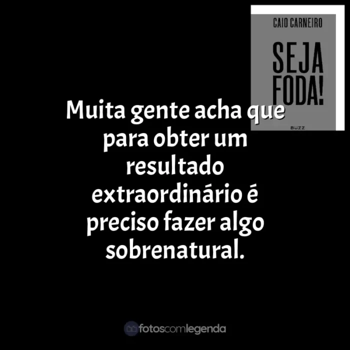 Frases do livro Seja Foda!: Muita gente acha que para obter um resultado extraordinário é preciso fazer algo sobrenatural.