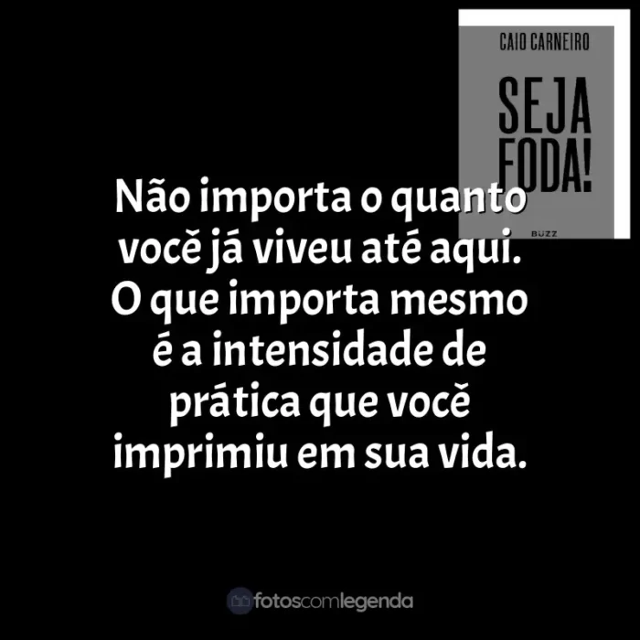 Frases Seja Foda! livro: Não importa o quanto você já viveu até aqui. O que importa mesmo é a intensidade de prática que você imprimiu em sua vida.