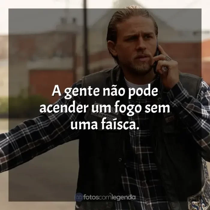 Sons of Anarchy frases da série: A gente não pode acender um fogo sem uma faísca.