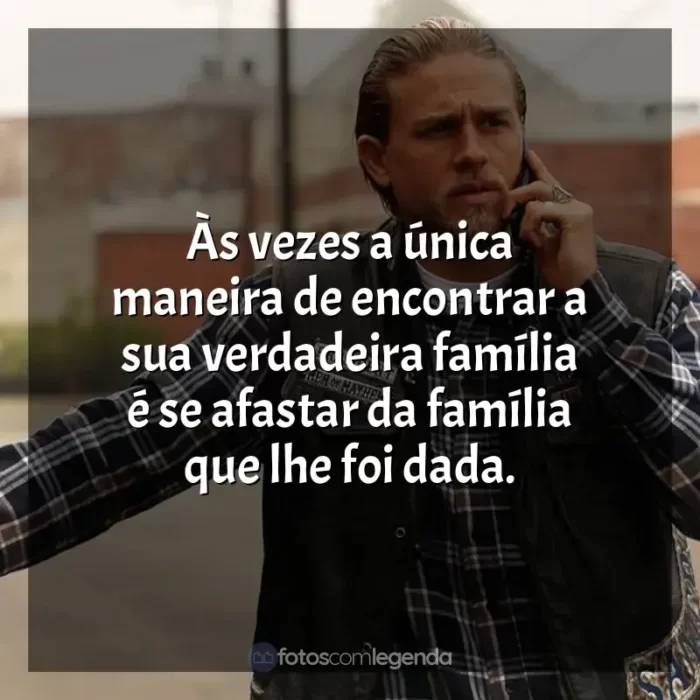 Frases da série Sons of Anarchy: Às vezes a única maneira de encontrar a sua verdadeira família é se afastar da família que lhe foi dada.