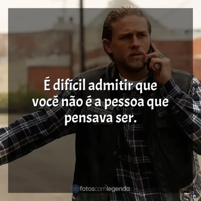 Frases Sons of Anarchy série: É difícil admitir que você não é a pessoa que pensava ser.