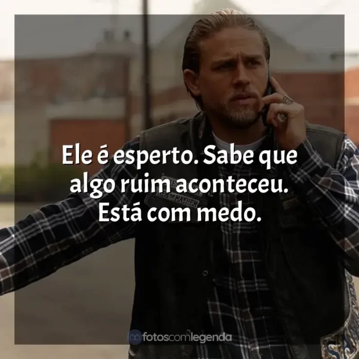 Frases de Sons of Anarchy série: Ele é esperto. Sabe que algo ruim aconteceu. Está com medo.