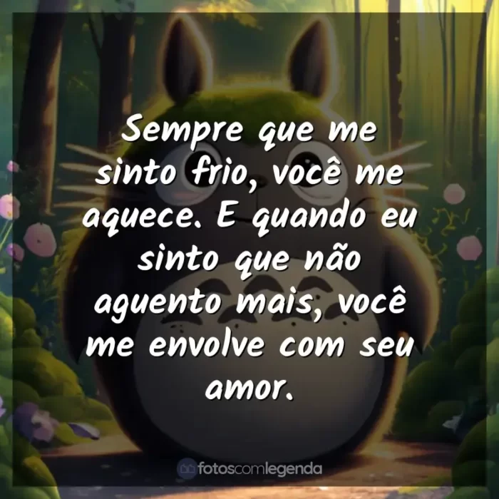 Frases de Studio Ghibli filmes: Sempre que me sinto frio, você me aquece. E quando eu sinto que não aguento mais, você me envolve com seu amor.