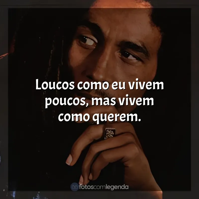 Frase final de Bob Marley: Loucos como eu vivem poucos, mas vivem como querem.