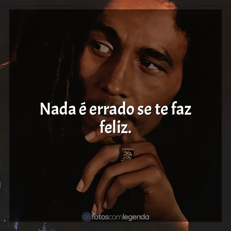Frases do Bob Marley: Nada é errado se te faz feliz.