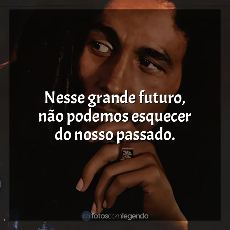 Bob Marley frases: Nesse grande futuro, não podemos esquecer do nosso passado.