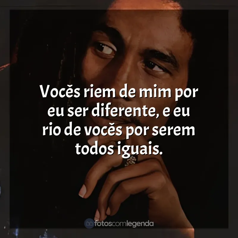 Frases do Bob Marley: Vocês riem de mim por eu ser diferente, e eu rio de vocês por serem todos iguais.