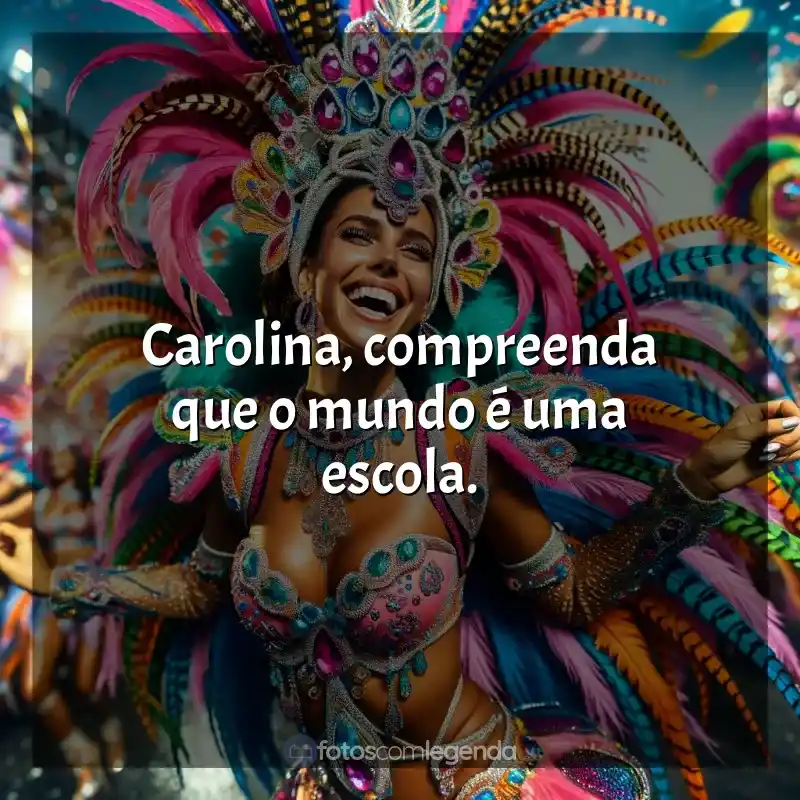 Melhores frases de Marchinhas de Carnaval: Carolina, compreenda que o mundo é uma escola.