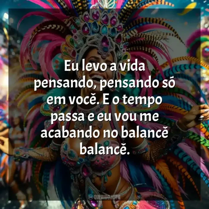 Melhores frases de Marchinhas de Carnaval: Eu levo a vida pensando, pensando só em você. E o tempo passa e eu vou me acabando no balancê balancê.