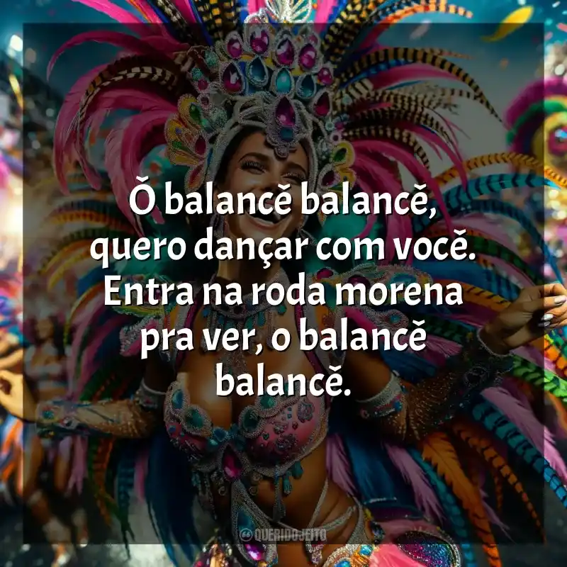 Frases reflexivas de Marchinhas de Carnaval: Ô balancê balancê, quero dançar com você. Entra na roda morena pra ver, o balancê balancê.