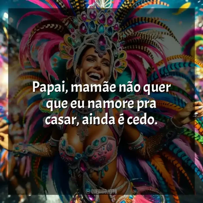 Marchinhas de Carnaval Frases: Papai, mamãe não quer que eu namore pra casar, ainda é cedo.