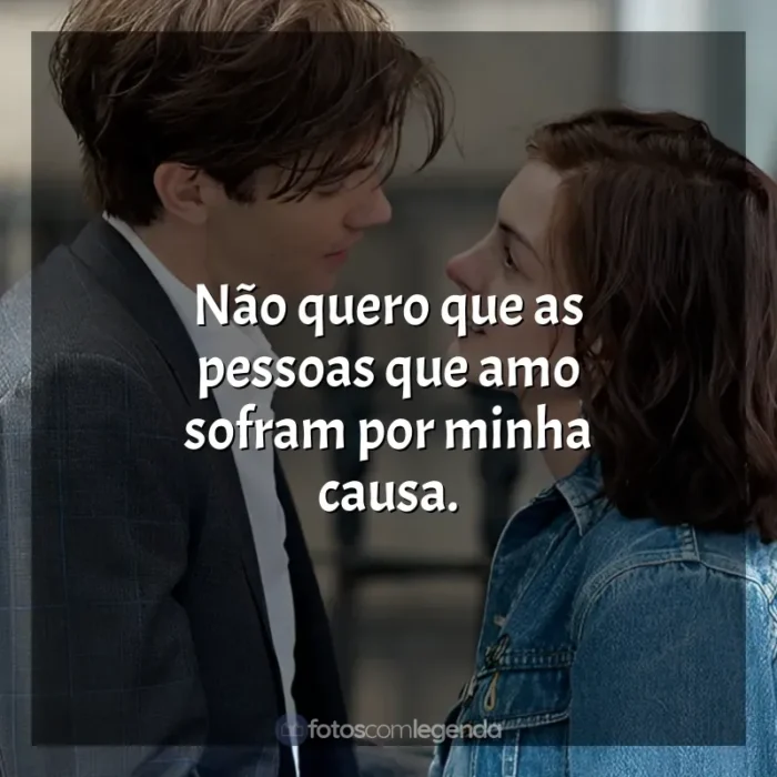 Frases do Filme Um Dia: Não quero que as pessoas que amo sofram por minha causa.