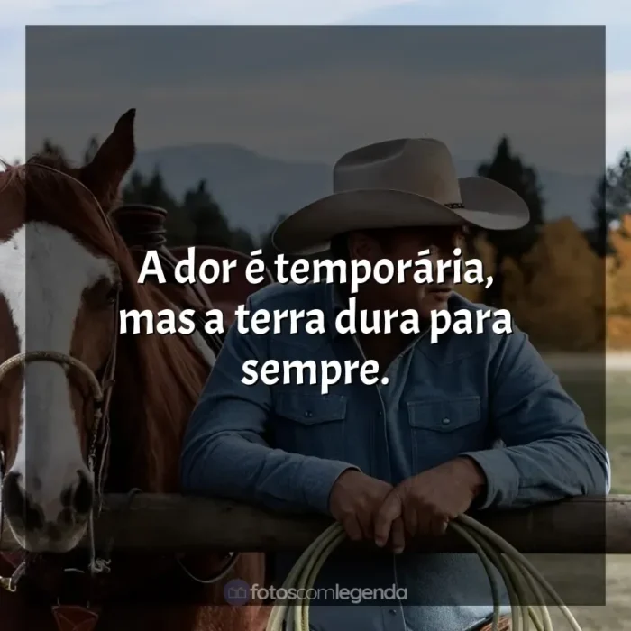 Frases da série Yellowstone: A dor é temporária, mas a terra dura para sempre.