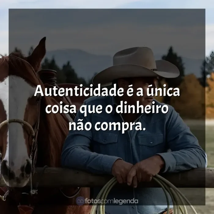 Frases de Yellowstone série: Autenticidade é a única coisa que o dinheiro não compra.