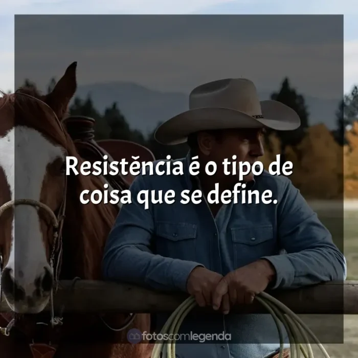 Frases Yellowstone série: Resistência é o tipo de coisa que se define.