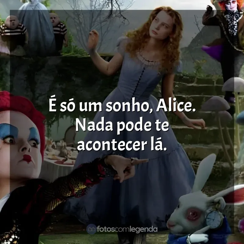 Filme Alice no País das Maravilhas frases: É só um sonho, Alice. Nada pode te acontecer lá.