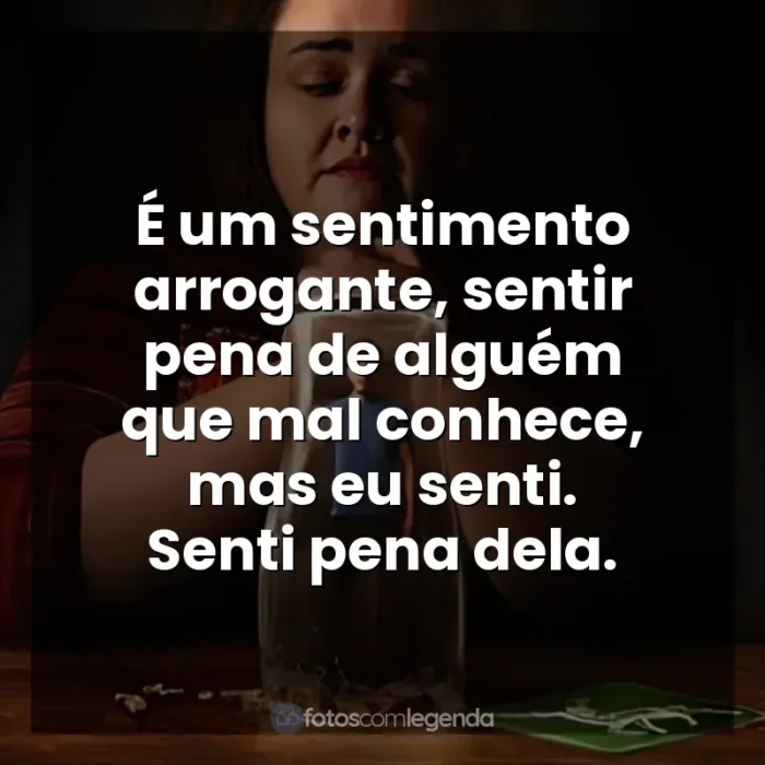 Bebê Rena frases da série: É um sentimento arrogante, sentir pena de alguém que mal conhece, mas eu senti. Senti pena dela.