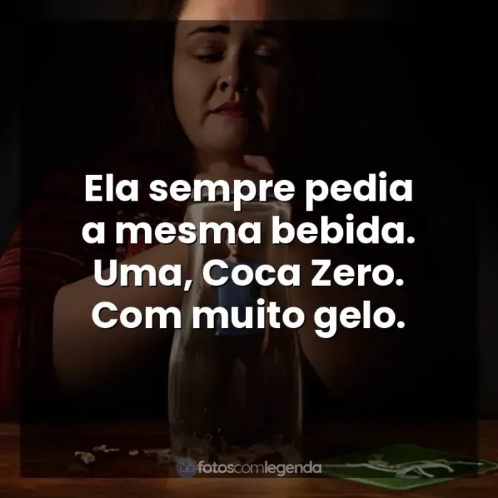 Frases da Série Bebê Rena: Ela sempre pedia a mesma bebida. Uma, Coca Zero. Com muito gelo.