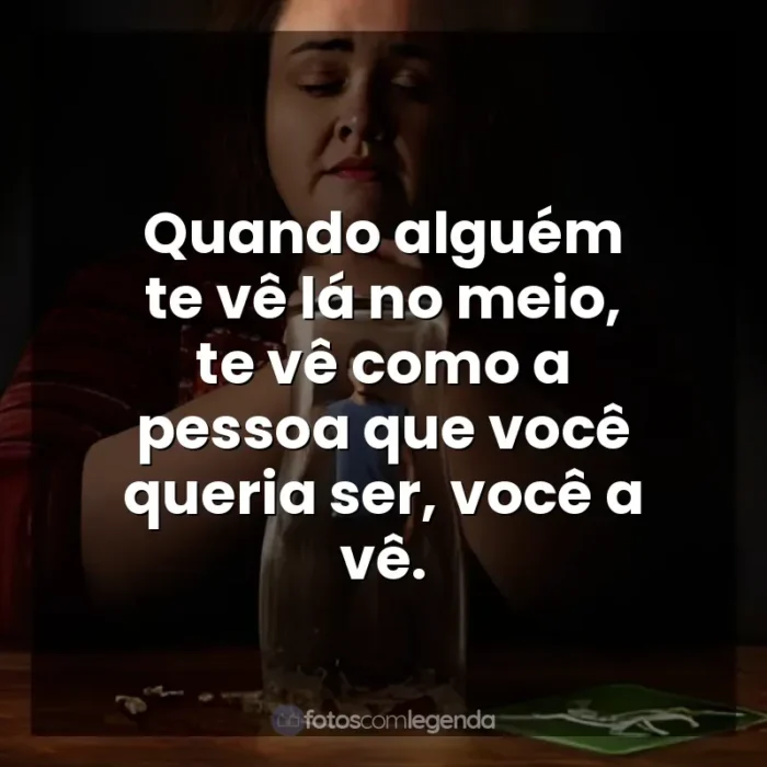 Bebê Rena frases da série: Quando alguém te vê lá no meio, te vê como a pessoa que você queria ser, você a vê.