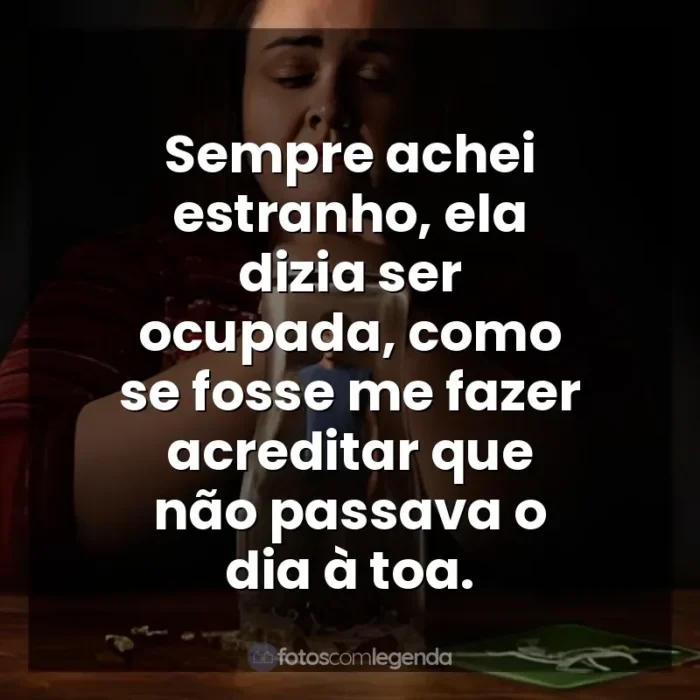 Frases da Série Bebê Rena: Sempre achei estranho, ela dizia ser ocupada, como se fosse me fazer acreditar que não passava o dia à toa.