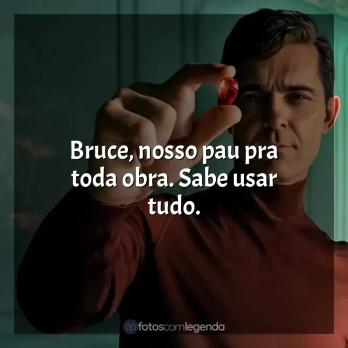 Berlim frases da série: Bruce, nosso pau pra toda obra. Sabe usar tudo.