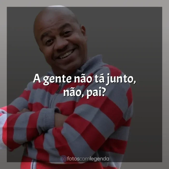 Frases Engraçadas de Toninho Tornado: A gente não tá junto, não, pai?