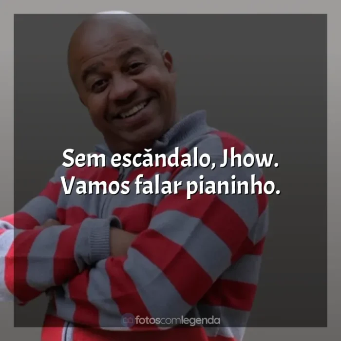 Frases Toninho Tornado engraçadas: Sem escândalo, Jhow. Vamos falar pianinho.