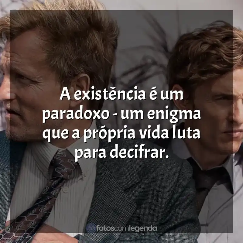 Frases da série True Detective: A existência é um paradoxo - um enigma que a própria vida luta para decifrar.