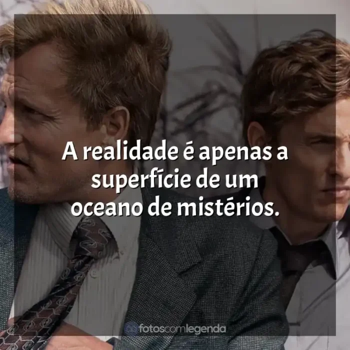 Frases de True Detective série: A realidade é apenas a superfície de um oceano de mistérios.