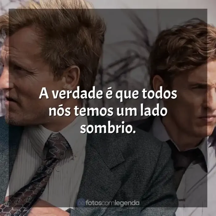 Série True Detective frases: A verdade é que todos nós temos um lado sombrio.