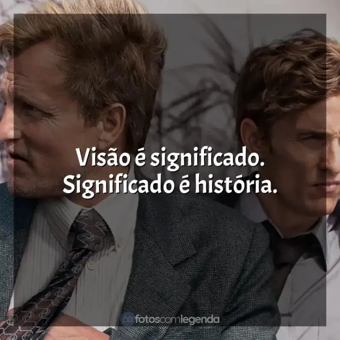 Frases da série True Detective: Visão é significado. Significado é história.