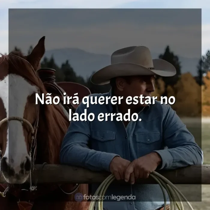 Frases Yellowstone série: Não irá querer estar no lado errado.