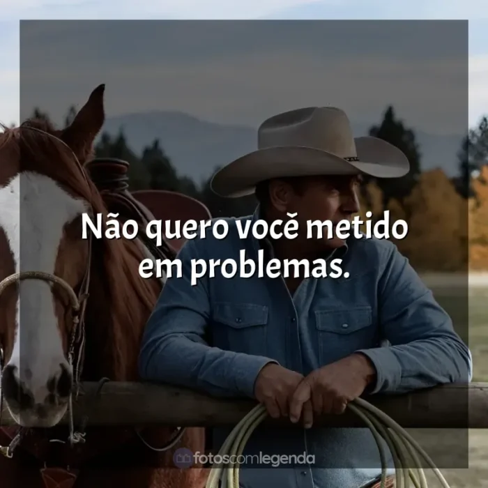 Frases de Yellowstone série: Não quero você metido em problemas.