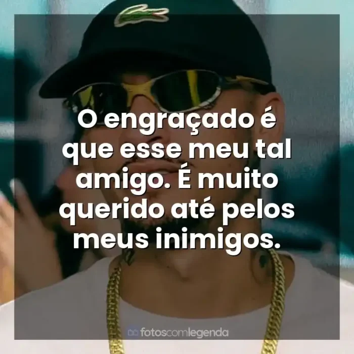 Frase final de música MC Kadu: O engraçado é que esse meu tal amigo. É muito querido até pelos meus inimigos.