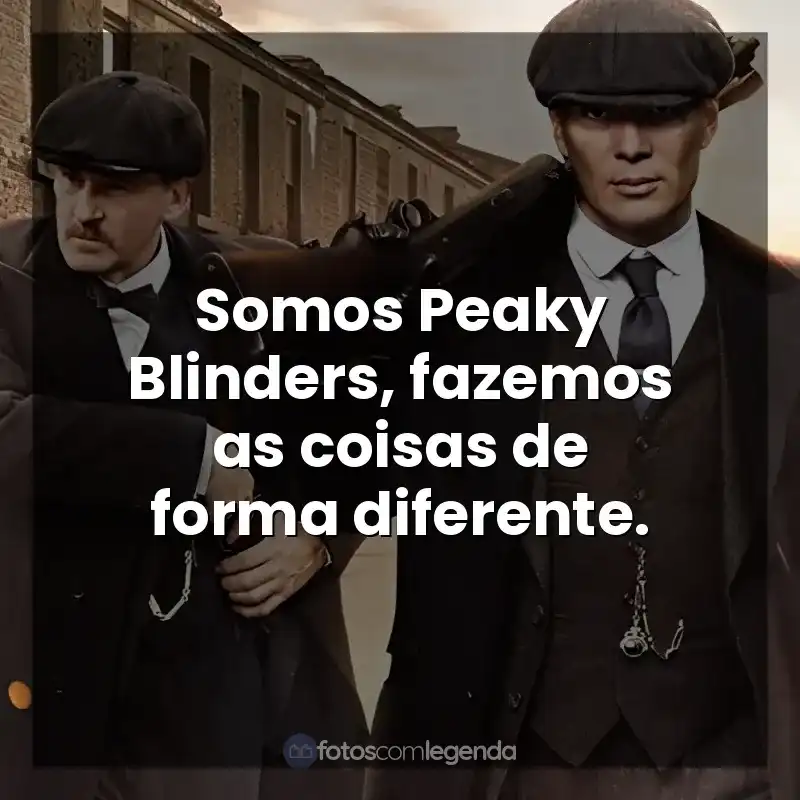 Frases da Série Peaky Blinders: Somos Peaky Blinders, fazemos as coisas de forma diferente.