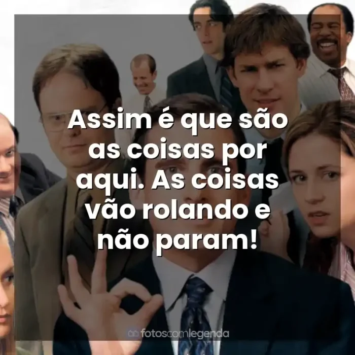 Frases de The Office série: Assim é que são as coisas por aqui. As coisas vão rolando e não param!