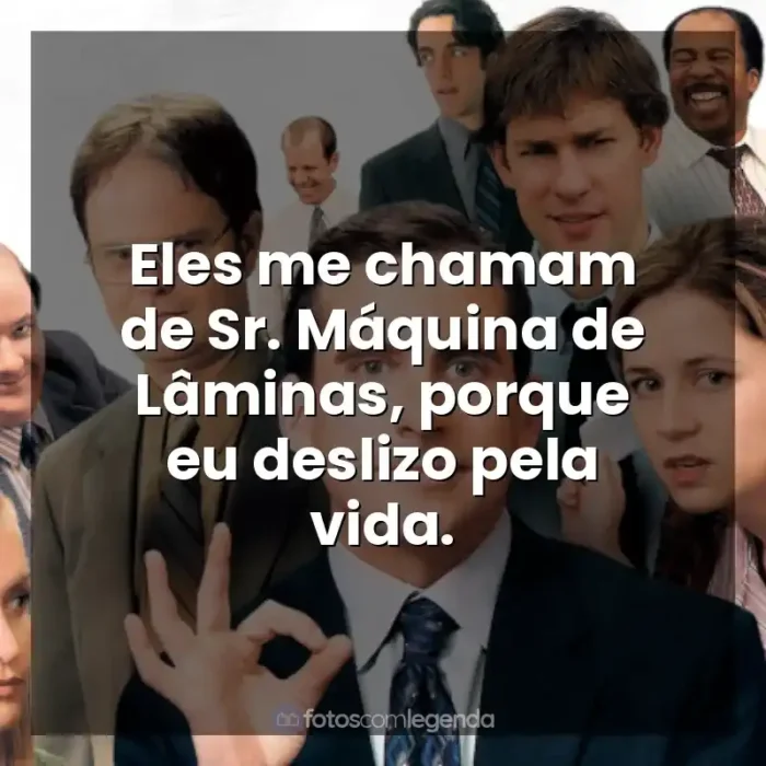 Frase final da série The Office: Eles me chamam de Sr. Máquina de Lâminas, porque eu deslizo pela vida.