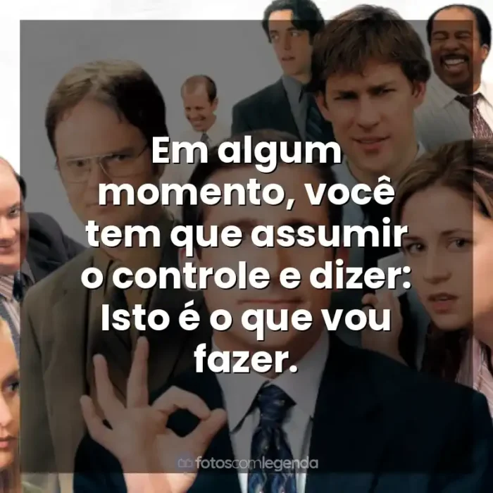 Frases de efeito da série The Office: Em algum momento, você tem que assumir o controle e dizer: Isto é o que vou fazer.