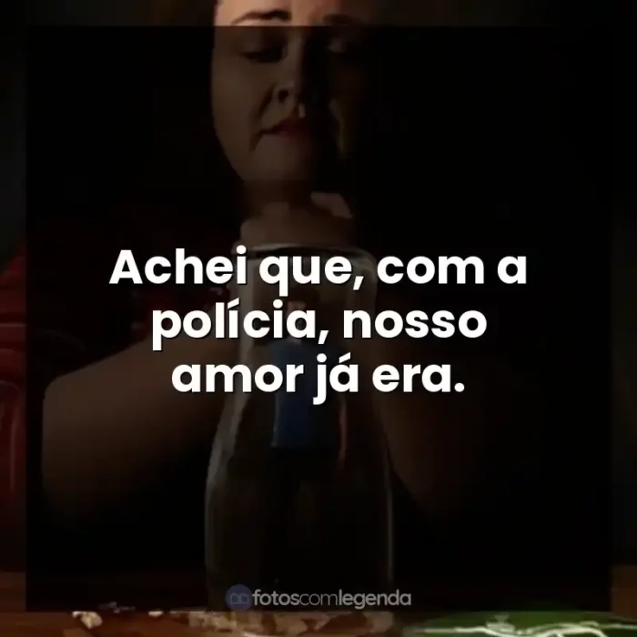 Frases da Série Bebê Rena: Achei que, com a polícia, nosso amor já era.